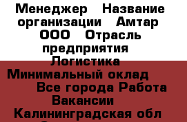 Менеджер › Название организации ­ Амтар, ООО › Отрасль предприятия ­ Логистика › Минимальный оклад ­ 25 000 - Все города Работа » Вакансии   . Калининградская обл.,Светлогорск г.